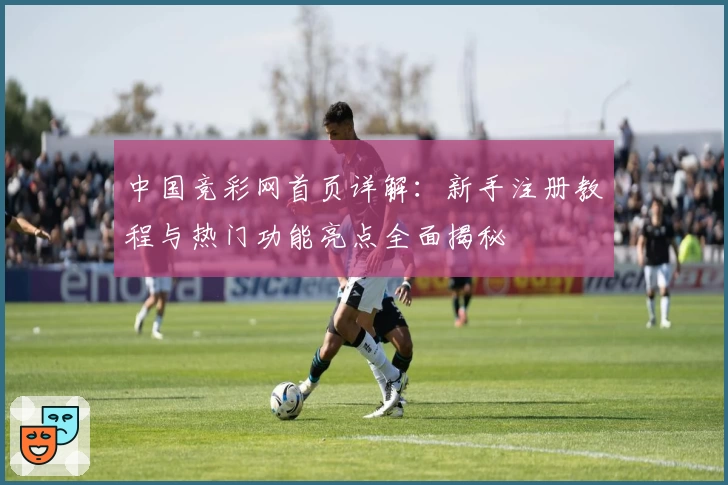 中国竞彩网首页详解：新手注册教程与热门功能亮点全面揭秘