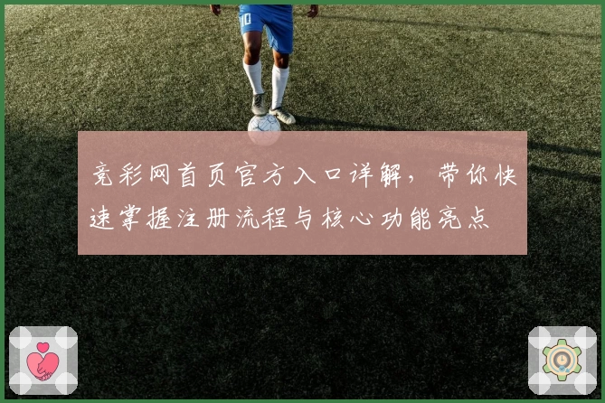 竞彩网首页官方入口详解，带你快速掌握注册流程与核心功能亮点
