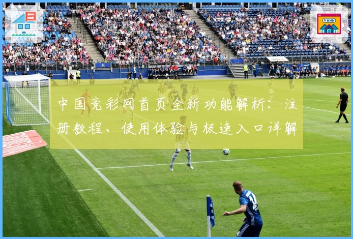 中国竞彩网首页全新功能解析：注册教程、使用体验与极速入口详解
