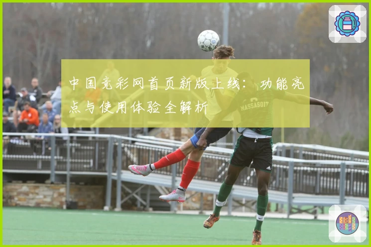 中国竞彩网首页新版上线：功能亮点与使用体验全解析