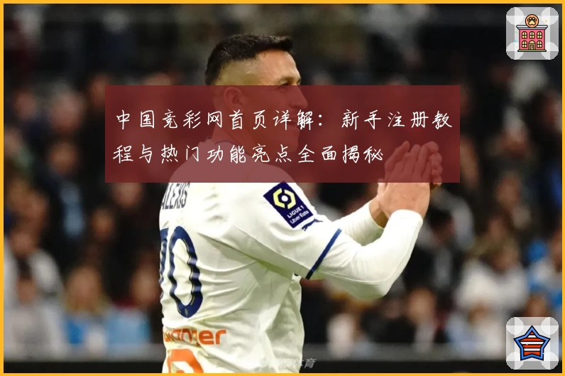 中国竞彩网首页详解：新手注册教程与热门功能亮点全面揭秘