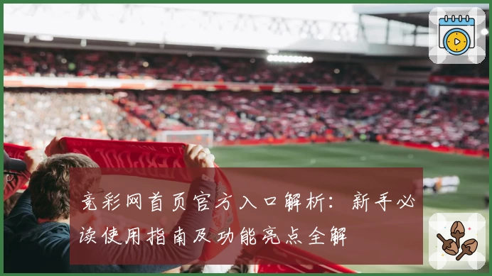 竞彩网首页官方入口解析：新手必读使用指南及功能亮点全解