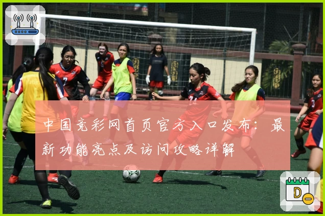 中国竞彩网首页官方入口发布：最新功能亮点及访问攻略详解