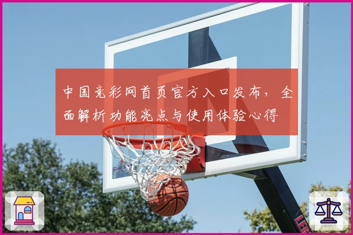 中国竞彩网首页官方入口发布，全面解析功能亮点与使用体验心得