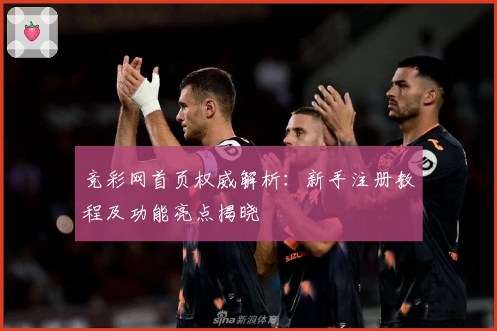 竞彩网首页权威解析：新手注册教程及功能亮点揭晓