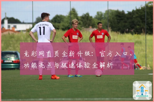 竞彩网首页全新升级：官方入口、功能亮点与极速体验全解析