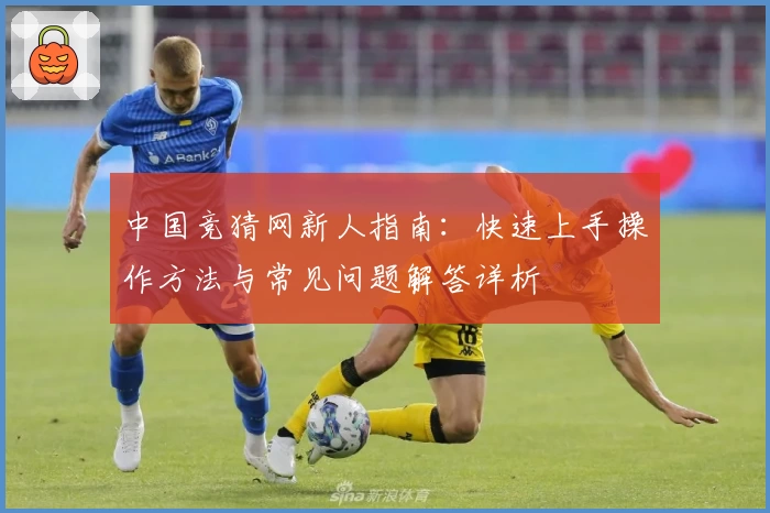 中国竞猜网新人指南：快速上手操作方法与常见问题解答详析