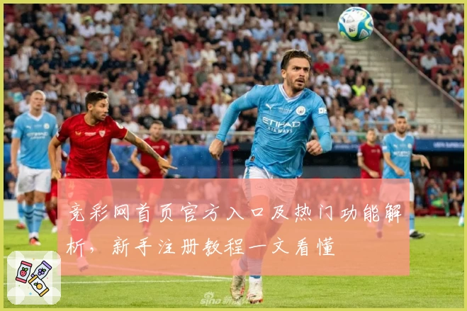 竞彩网首页官方入口及热门功能解析，新手注册教程一文看懂
