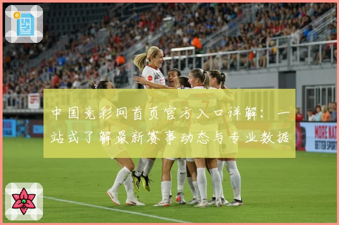 中国竞彩网首页官方入口详解：一站式了解最新赛事动态与专业数据分析