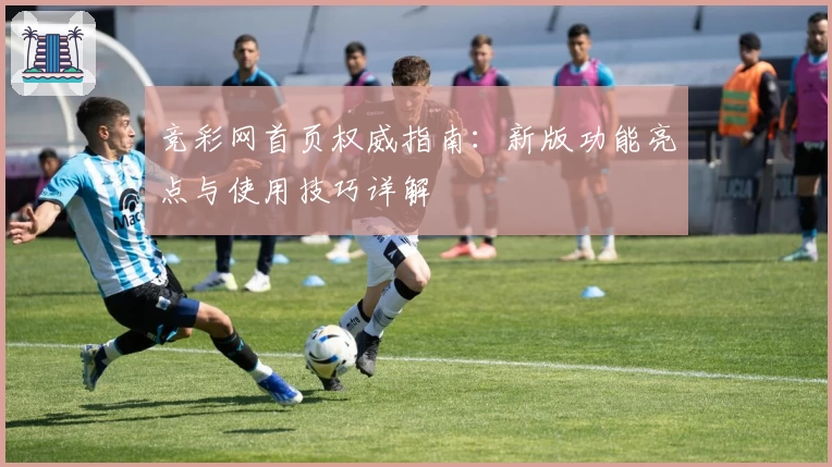 竞彩网首页权威指南：新版功能亮点与使用技巧详解