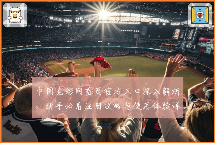 中国竞彩网首页官方入口深入解析，新手必看注册攻略与使用体验详解