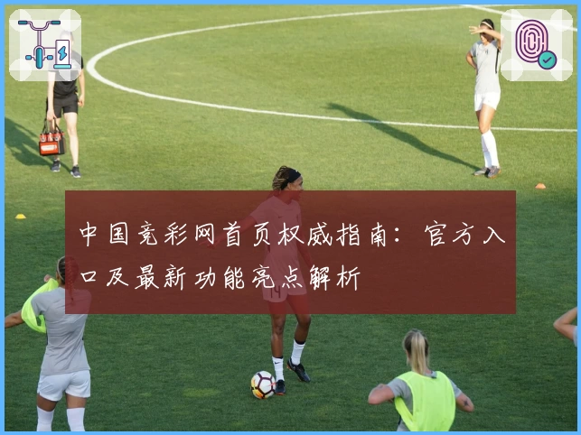 中国竞彩网首页权威指南：官方入口及最新功能亮点解析
