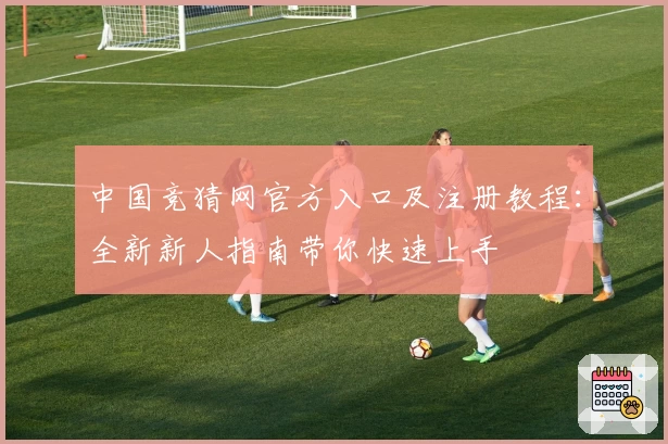 中国竞猜网官方入口及注册教程：全新新人指南带你快速上手