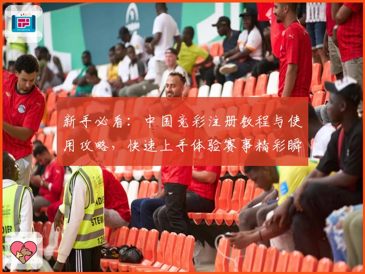 新手必看：中国竞彩注册教程与使用攻略，快速上手体验赛事精彩瞬间