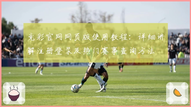 竞彩官网网页版使用教程：详细讲解注册登录及热门赛事查询方法