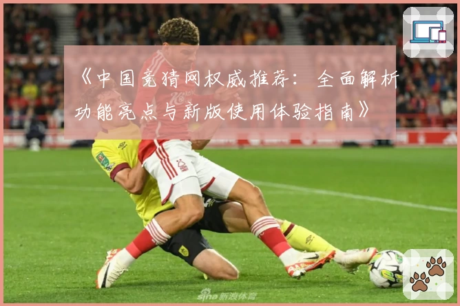 《中国竞猜网权威推荐：全面解析功能亮点与新版使用体验指南》