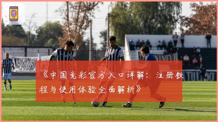 《中国竞彩官方入口详解：注册教程与使用体验全面解析》