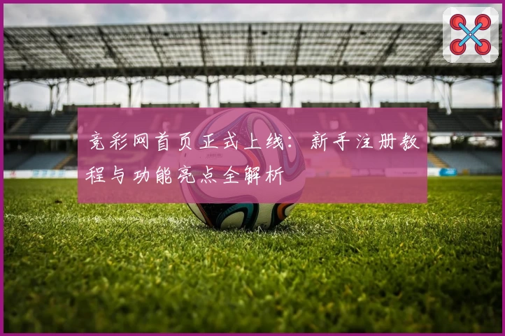 竞彩网首页正式上线：新手注册教程与功能亮点全解析