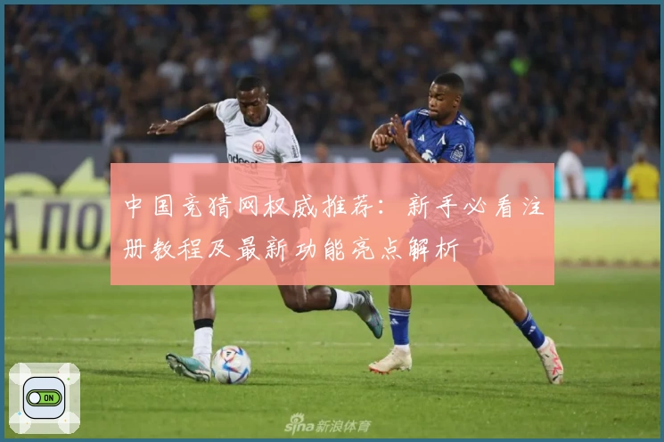 中国竞猜网权威推荐：新手必看注册教程及最新功能亮点解析