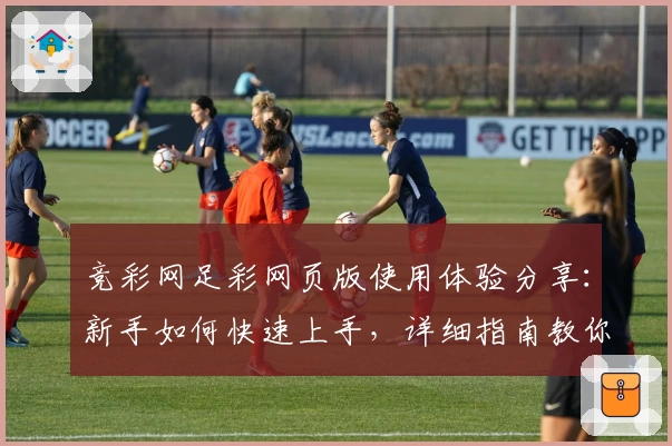 竞彩网足彩网页版使用体验分享：新手如何快速上手，详细指南教你一步步掌握要点