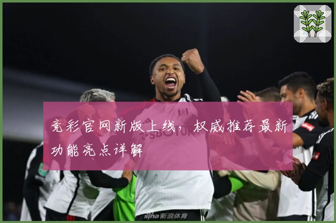 竞彩官网新版上线，权威推荐最新功能亮点详解