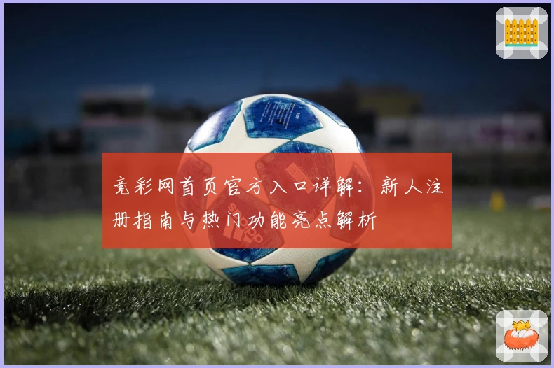 竞彩网首页官方入口详解：新人注册指南与热门功能亮点解析