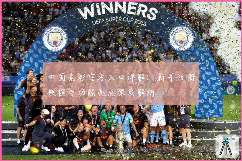 中国竞彩官方入口详解：新手注册教程与功能亮点深度解析