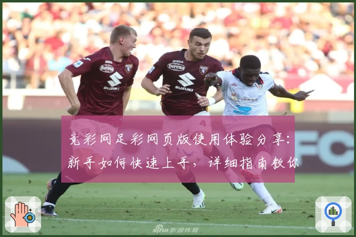 竞彩网足彩网页版使用体验分享：新手如何快速上手，详细指南教你一步步掌握要点