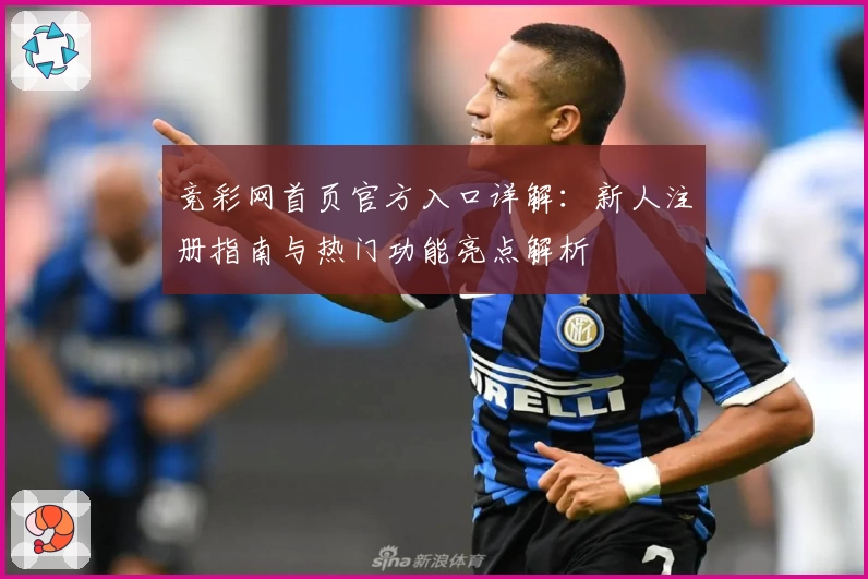竞彩网首页官方入口详解：新人注册指南与热门功能亮点解析