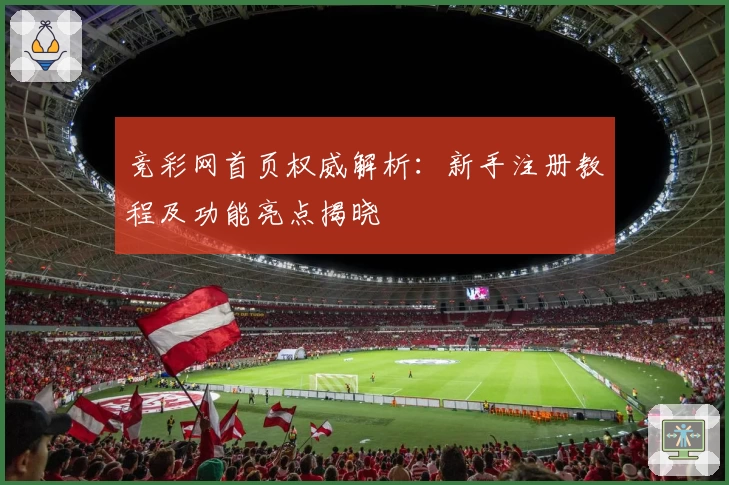 竞彩网首页权威解析：新手注册教程及功能亮点揭晓