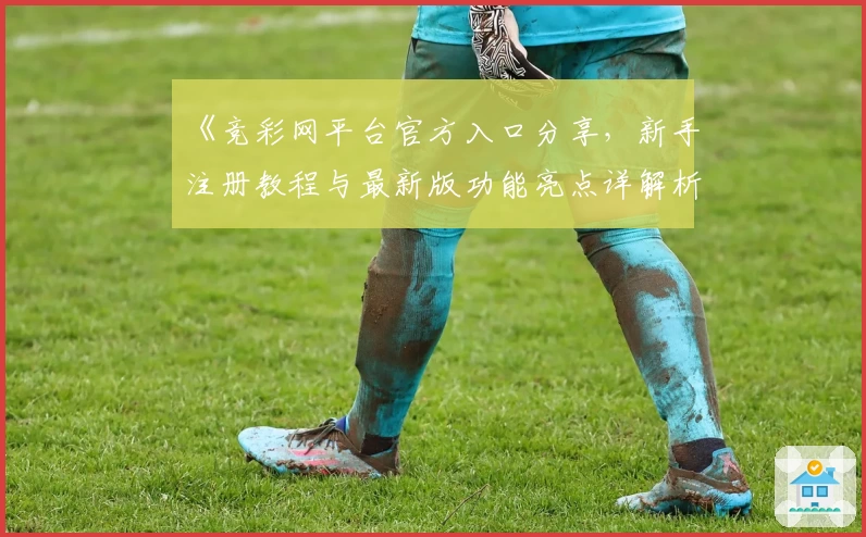 《竞彩网平台官方入口分享，新手注册教程与最新版功能亮点详解析》