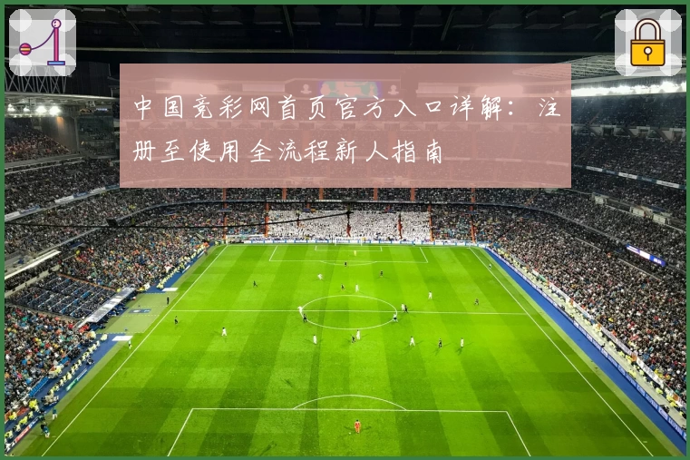 中国竞彩网首页官方入口详解：注册至使用全流程新人指南