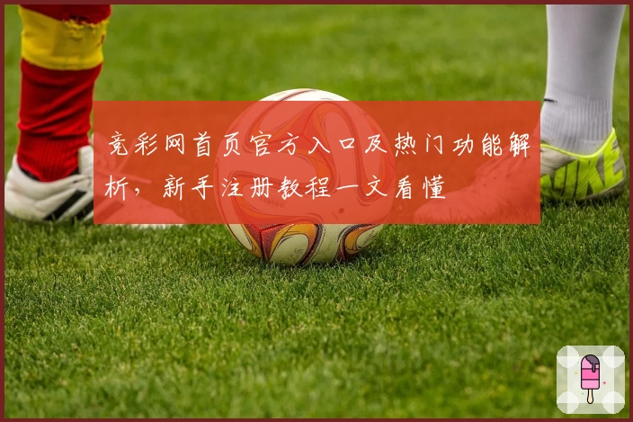 竞彩网首页官方入口及热门功能解析，新手注册教程一文看懂