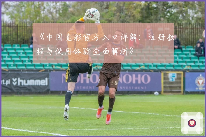 《中国竞彩官方入口详解：注册教程与使用体验全面解析》