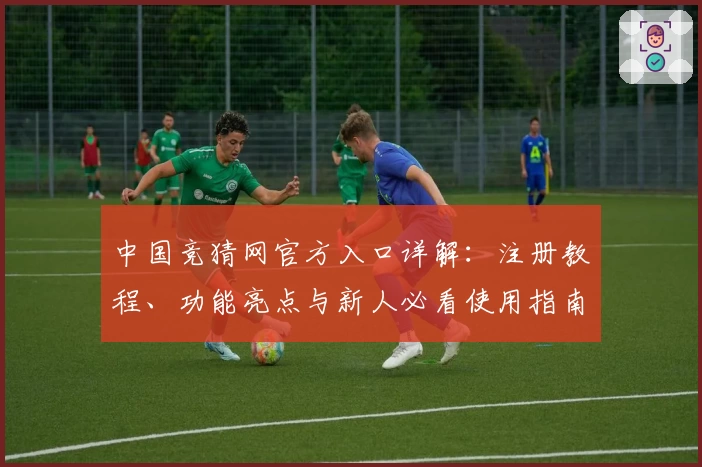 中国竞猜网官方入口详解：注册教程、功能亮点与新人必看使用指南汇总