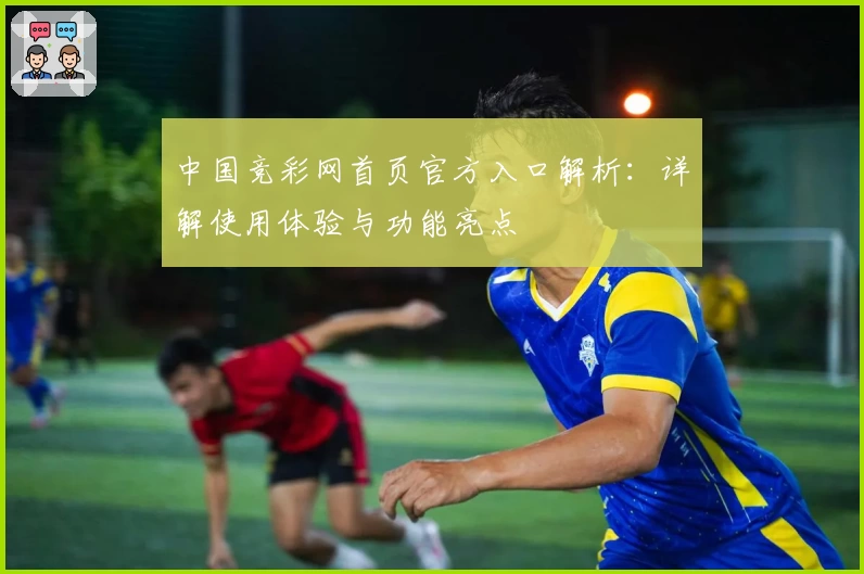中国竞彩网首页官方入口解析：详解使用体验与功能亮点