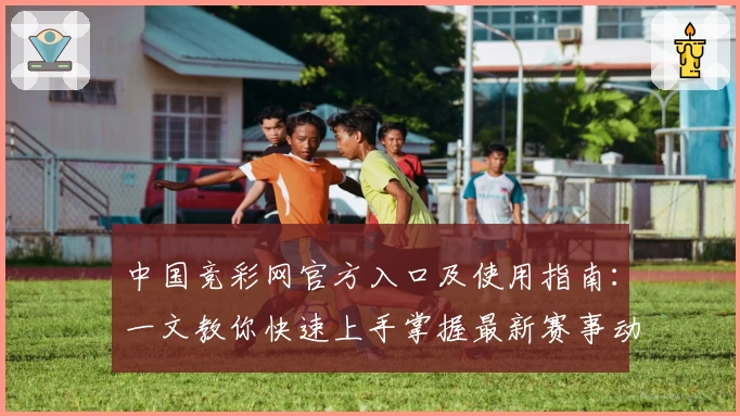 中国竞彩网官方入口及使用指南：一文教你快速上手掌握最新赛事动态