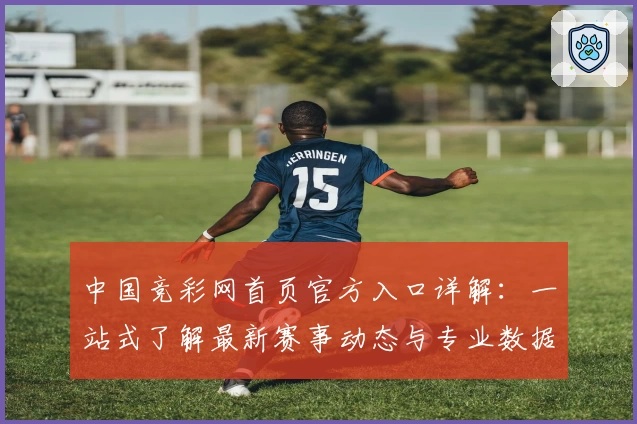 中国竞彩网首页官方入口详解：一站式了解最新赛事动态与专业数据分析