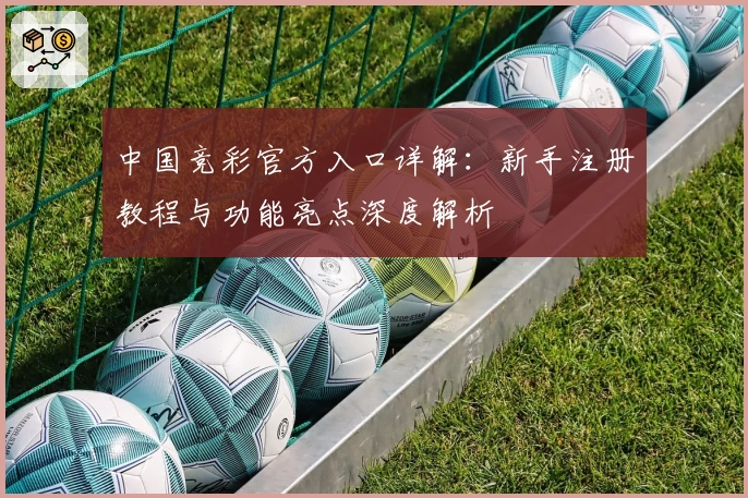 中国竞彩官方入口详解：新手注册教程与功能亮点深度解析