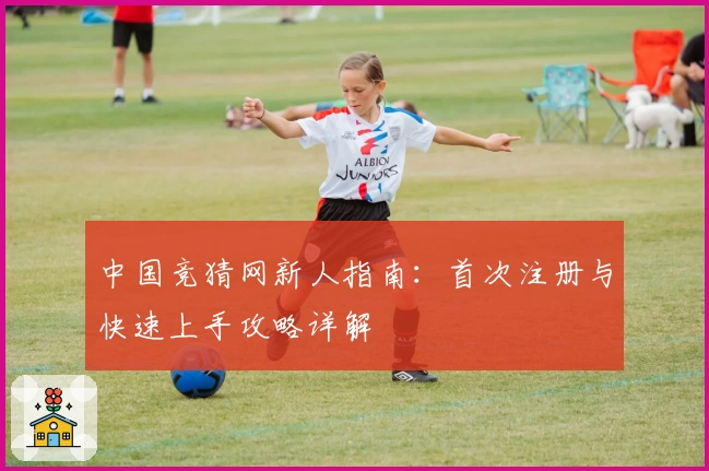 中国竞猜网新人指南：首次注册与快速上手攻略详解