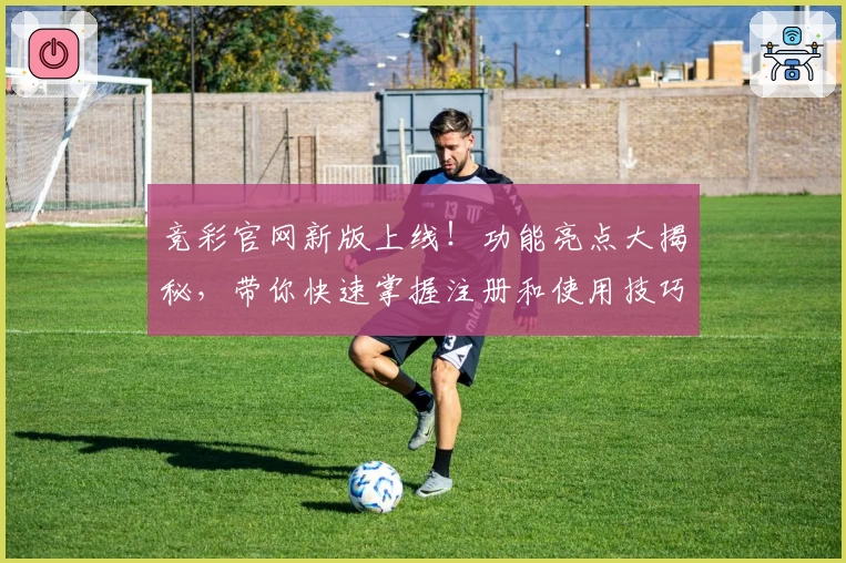 竞彩官网新版上线！功能亮点大揭秘，带你快速掌握注册和使用技巧