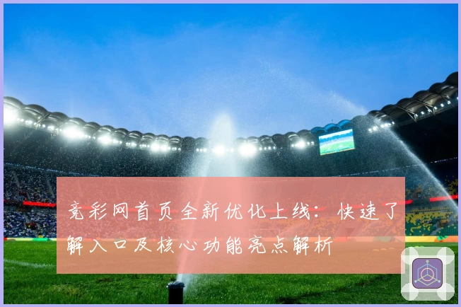竞彩网首页全新优化上线：快速了解入口及核心功能亮点解析