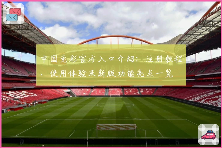 中国竞彩官方入口介绍：注册教程、使用体验及新版功能亮点一览
