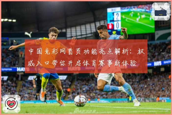 中国竞彩网首页功能亮点解析：权威入口带你开启体育赛事新体验