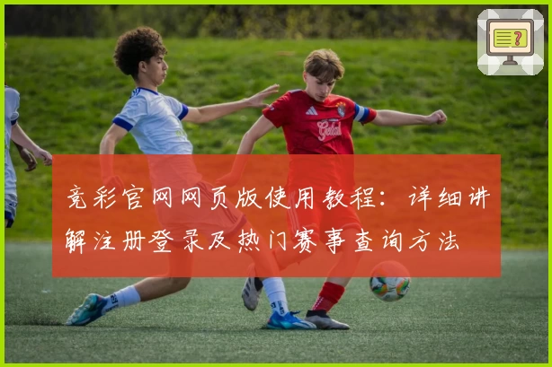 竞彩官网网页版使用教程：详细讲解注册登录及热门赛事查询方法