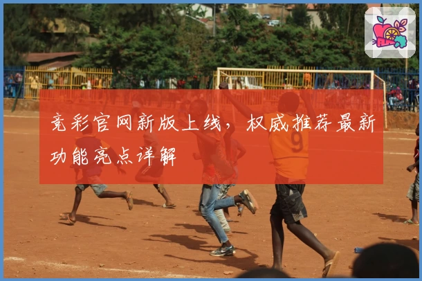 竞彩官网新版上线，权威推荐最新功能亮点详解