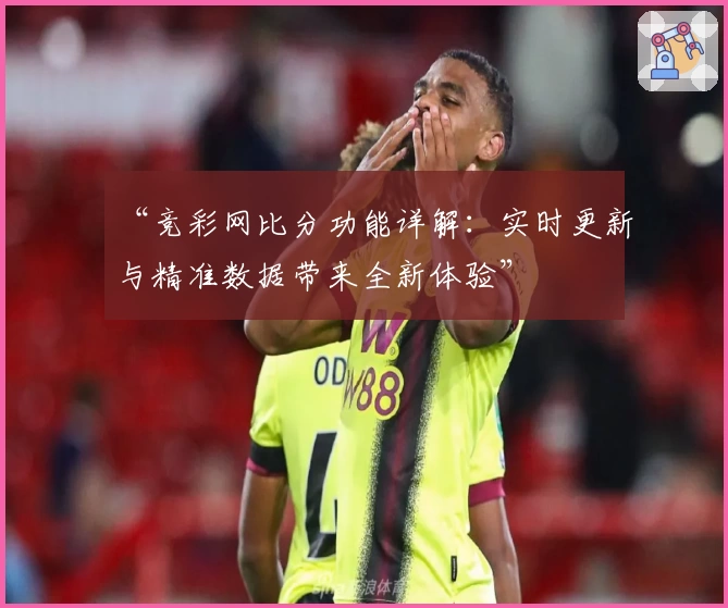 “竞彩网比分功能详解：实时更新与精准数据带来全新体验”