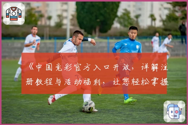 《中国竞彩官方入口开放，详解注册教程与活动福利，让您轻松掌握操作技巧》