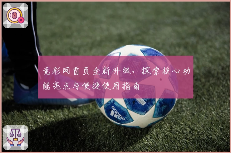 竟彩网首页全新升级，探索核心功能亮点与便捷使用指南