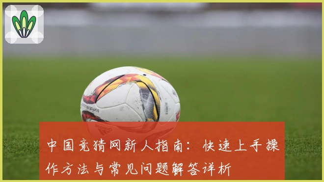 中国竞猜网新人指南：快速上手操作方法与常见问题解答详析